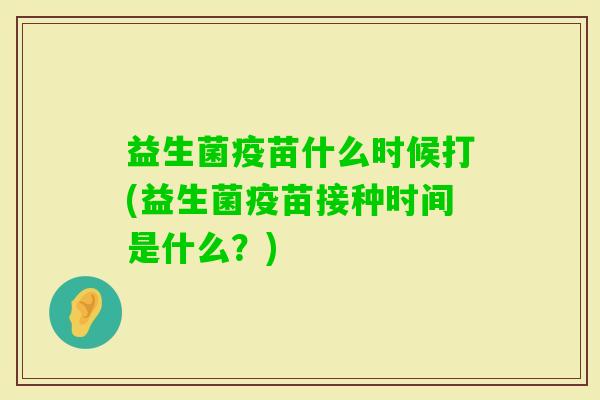 益生菌疫苗什么时候打(益生菌疫苗接种时间是什么?) 益生菌疫苗什么时候打(益生菌疫苗接种时间是什么?)