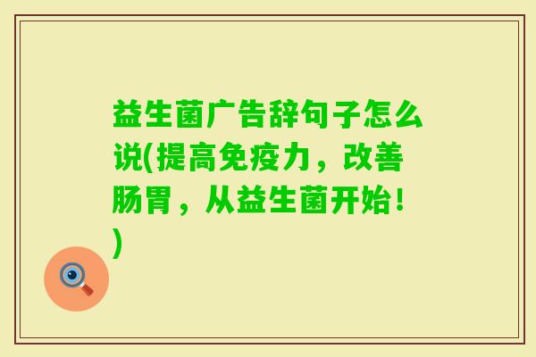 益生菌广告辞句子怎么说(提高力,改善肠胃,从益生菌开始!) 益生菌广告辞句子怎么说(提高力,改善肠胃,从益生菌开始!)