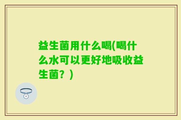 益生菌用什么喝(喝什么水可以更好地吸收益生菌?) 益生菌用什么喝(喝什么水可以更好地吸收益生菌?)