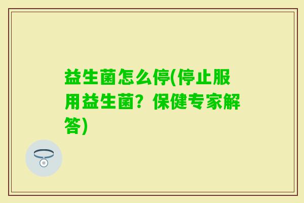 益生菌怎么停(停止服用益生菌?保健专家解答) 益生菌怎么停(停止服用益生菌?保健专家解答)