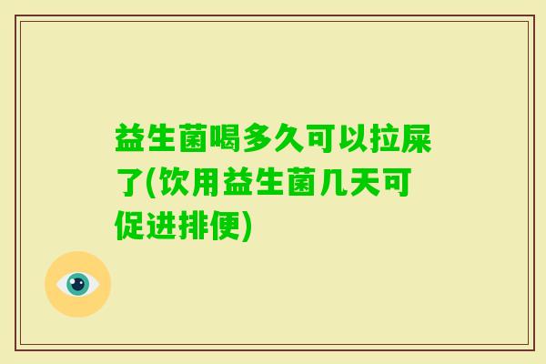 益生菌喝多久可以拉屎了(饮用益生菌几天可促进排便) 益生菌喝多久可以拉屎了(饮用益生菌几天可促进排便)