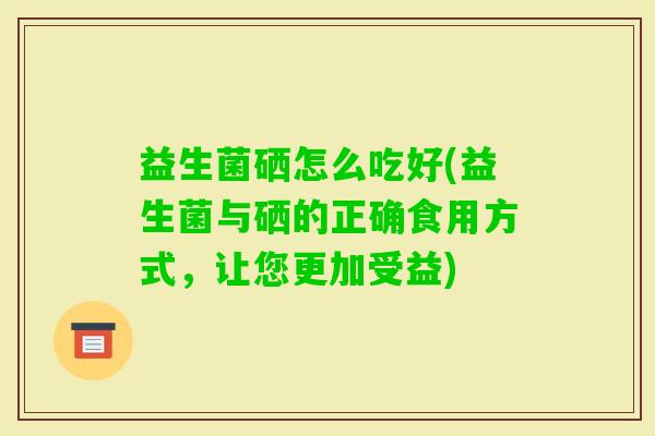 益生菌硒怎么吃好(益生菌与硒的正确食用方式,让您更加受益) 益生菌硒怎么吃好(益生菌与硒的正确食用方式,让您更加受益)