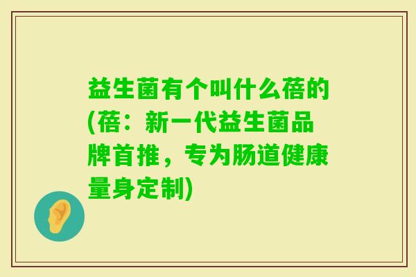 益生菌有个叫什么蓓的(蓓:新一代益生菌品牌首推,专为肠道健康量身定制) 益生菌有个叫什么蓓的(蓓:新一代益生菌品牌首推,专为肠道健康量身定制)