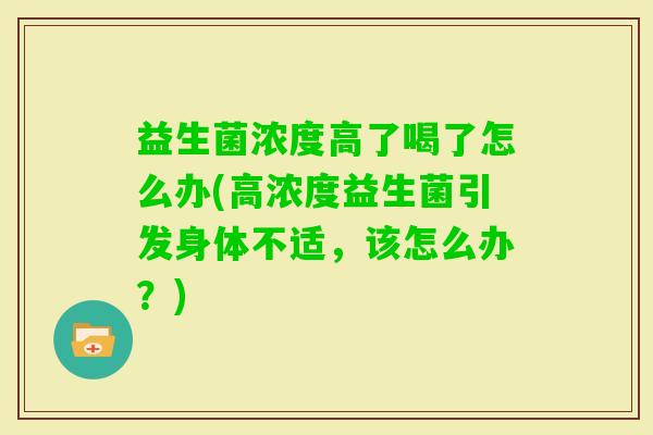 益生菌浓度高了喝了怎么办(高浓度益生菌引发身体不适,该怎么办?) 益生菌浓度高了喝了怎么办(高浓度益生菌引发身体不适,该怎么办?)
