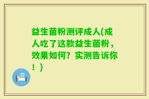 益生菌粉测评成人(成人吃了这款益生菌粉,效果如何?实测告诉你!) 益生菌粉测评成人(成人吃了这款益生菌粉,效果如何?实测告诉你!)