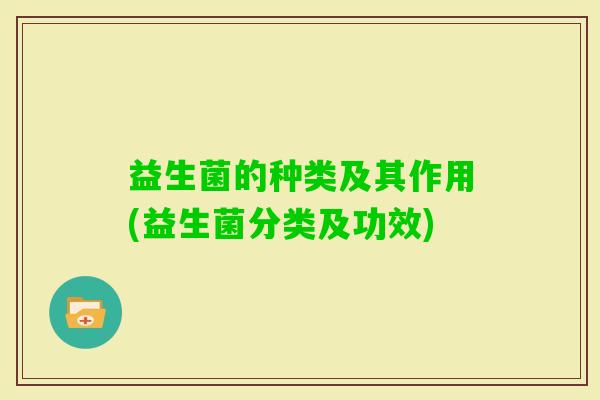 益生菌的种类及其作用(益生菌分类及功效) 益生菌的种类及其作用(益生菌分类及功效)