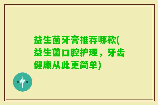益生菌牙膏推荐哪款(益生菌口腔护理,牙齿健康从此更简单) 益生菌牙膏推荐哪款(益生菌口腔护理,牙齿健康从此更简单)