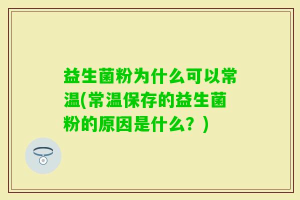 益生菌粉为什么可以常温(常温保存的益生菌粉的原因是什么？)