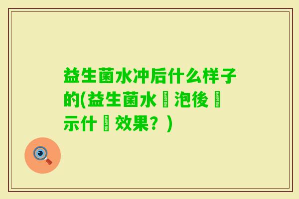 益生菌水冲后什么样子的(益生菌水沖泡後顯示什麼效果？)