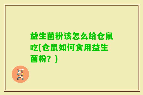益生菌粉该怎么给仓鼠吃(仓鼠如何食用益生菌粉？)
