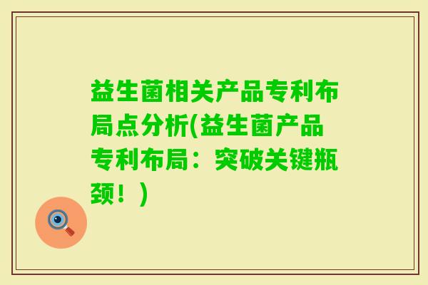 益生菌相关产品专利布局点分析(益生菌产品专利布局:突破关键瓶颈!) 益生菌相关产品专利布局点分析(益生菌产品专利布局:突破关键瓶颈!)