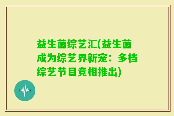 益生菌综艺汇(益生菌成为综艺界新宠:多档综艺节目竞相推出) 益生菌综艺汇(益生菌成为综艺界新宠:多档综艺节目竞相推出)