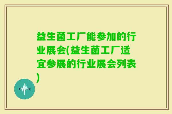 益生菌工厂能参加的行业展会(益生菌工厂适宜参展的行业展会列表) 益生菌工厂能参加的行业展会(益生菌工厂适宜参展的行业展会列表)
