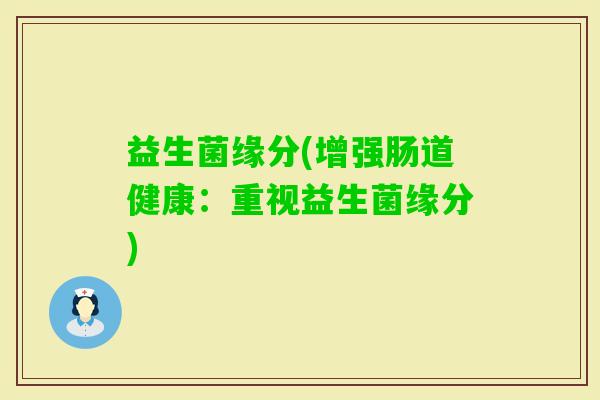 益生菌缘分(增强肠道健康:重视益生菌缘分) 益生菌缘分(增强肠道健康:重视益生菌缘分)