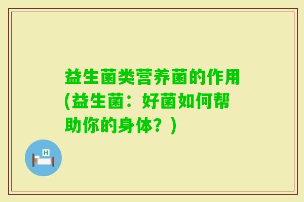 益生菌类营养菌的作用(益生菌:好菌如何帮助你的身体?) 益生菌类营养菌的作用(益生菌:好菌如何帮助你的身体?)