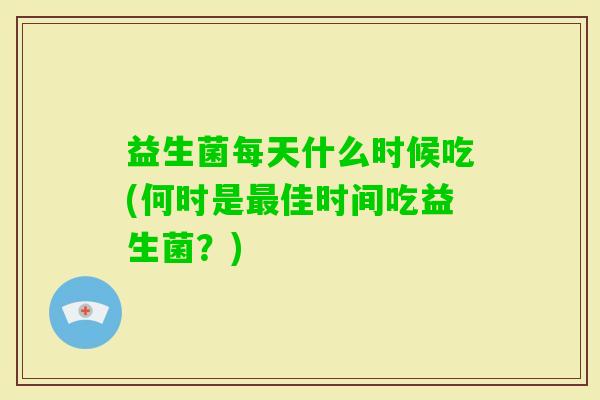 益生菌每天什么时候吃(何时是佳时间吃益生菌?) 益生菌每天什么时候吃(何时是佳时间吃益生菌?)