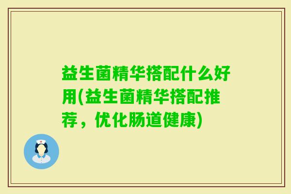益生菌精华搭配什么好用(益生菌精华搭配推荐，优化肠道健康)