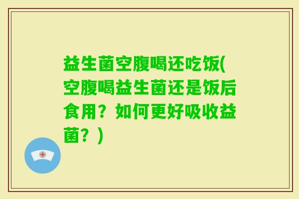 益生菌空腹喝还吃饭(空腹喝益生菌还是饭后食用？如何更好吸收益菌？)