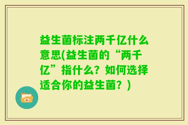 益生菌标注两千亿什么意思(益生菌的“两千亿”指什么?如何选择适合你的益生菌?) 益生菌标注两千亿什么意思(益生菌的“两千亿”指什么?如何选择适合你的益生菌?)