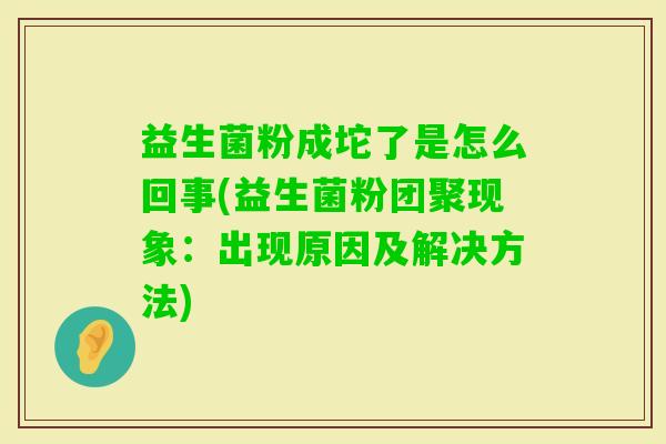 益生菌粉成坨了是怎么回事(益生菌粉团聚现象:出现原因及解决方法) 益生菌粉成坨了是怎么回事(益生菌粉团聚现象:出现原因及解决方法)