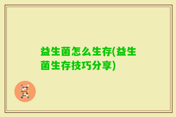 益生菌怎么生存(益生菌生存技巧分享) 益生菌怎么生存(益生菌生存技巧分享)