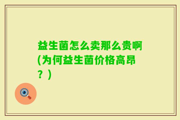 益生菌怎么卖那么贵啊(为何益生菌价格高昂?) 益生菌怎么卖那么贵啊(为何益生菌价格高昂?)
