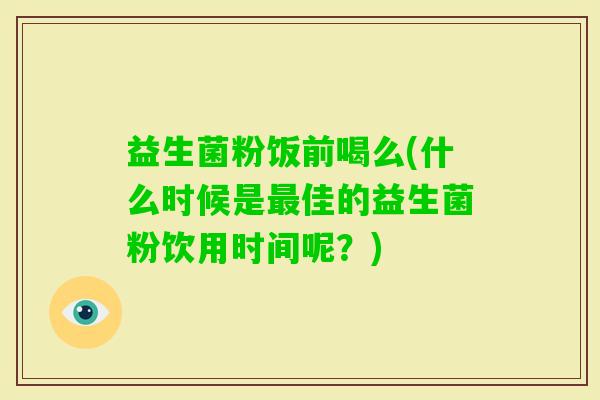益生菌粉饭前喝么(什么时候是佳的益生菌粉饮用时间呢?) 益生菌粉饭前喝么(什么时候是佳的益生菌粉饮用时间呢?)