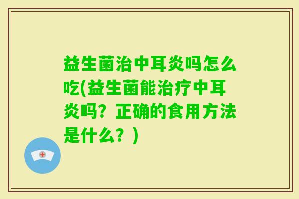 益生菌中耳炎吗怎么吃(益生菌能中耳炎吗?正确的食用方法是什么?) 益生菌中耳炎吗怎么吃(益生菌能中耳炎吗?正确的食用方法是什么?)