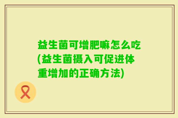 益生菌可增肥嘛怎么吃(益生菌摄入可促进体重增加的正确方法) 益生菌可增肥嘛怎么吃(益生菌摄入可促进体重增加的正确方法)
