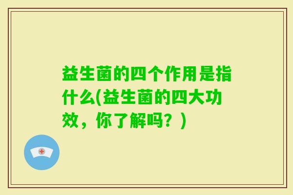益生菌的四个作用是指什么(益生菌的四大功效,你了解吗?) 益生菌的四个作用是指什么(益生菌的四大功效,你了解吗?)
