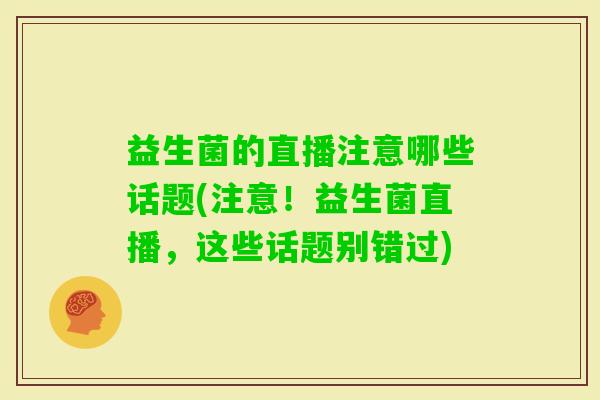 益生菌的直播注意哪些话题(注意!益生菌直播,这些话题别错过) 益生菌的直播注意哪些话题(注意!益生菌直播,这些话题别错过)