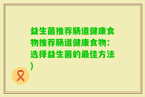 益生菌推荐肠道健康食物推荐肠道健康食物:选择益生菌的佳方法) 益生菌推荐肠道健康食物推荐肠道健康食物:选择益生菌的佳方法)