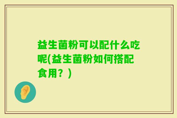 益生菌粉可以配什么吃呢(益生菌粉如何搭配食用?) 益生菌粉可以配什么吃呢(益生菌粉如何搭配食用?)