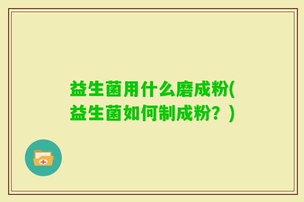 益生菌用什么磨成粉(益生菌如何制成粉？)