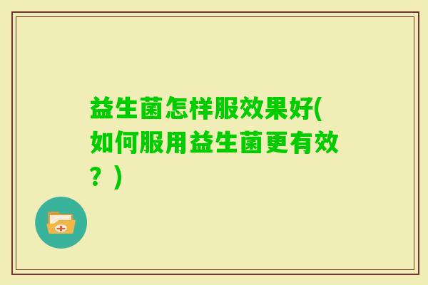 益生菌怎样服效果好(如何服用益生菌更有效？)
