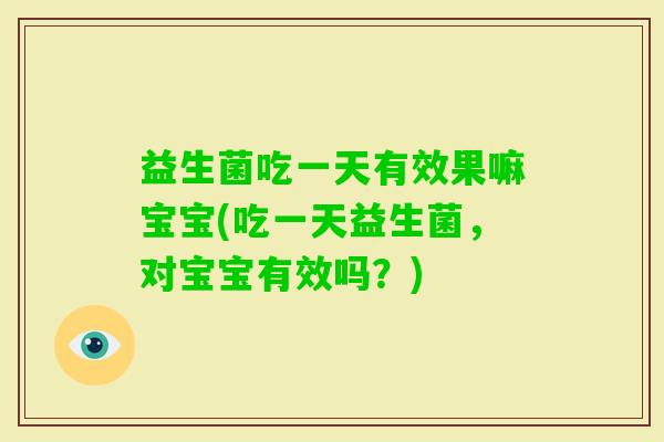 益生菌吃一天有效果嘛宝宝(吃一天益生菌,对宝宝有效吗?) 益生菌吃一天有效果嘛宝宝(吃一天益生菌,对宝宝有效吗?)