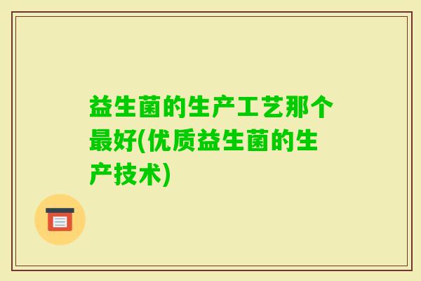 益生菌的生产工艺那个好(优质益生菌的生产技术) 益生菌的生产工艺那个好(优质益生菌的生产技术)