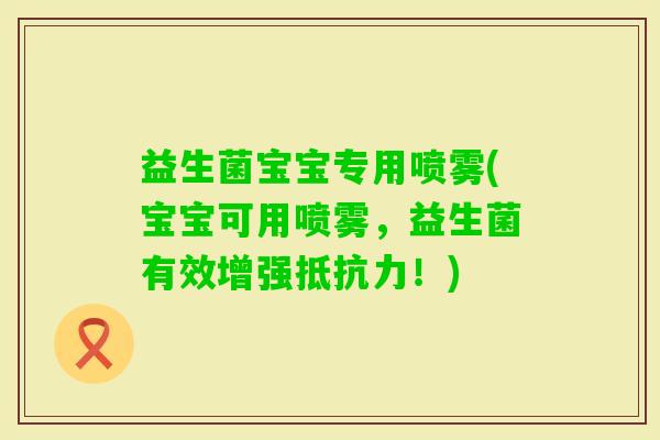 益生菌宝宝专用喷雾(宝宝可用喷雾,益生菌有效增强!) 益生菌宝宝专用喷雾(宝宝可用喷雾,益生菌有效增强!)
