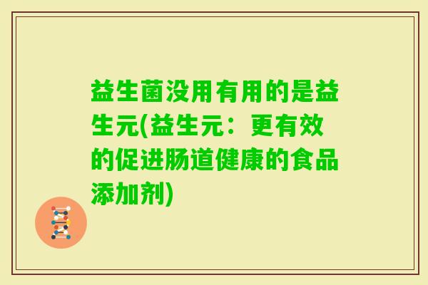 益生菌没用有用的是益生元(益生元:更有效的促进肠道健康的食品添加剂) 益生菌没用有用的是益生元(益生元:更有效的促进肠道健康的食品添加剂)