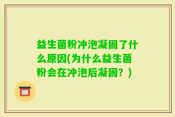 益生菌粉冲泡凝固了什么原因(为什么益生菌粉会在冲泡后凝固?) 益生菌粉冲泡凝固了什么原因(为什么益生菌粉会在冲泡后凝固?)