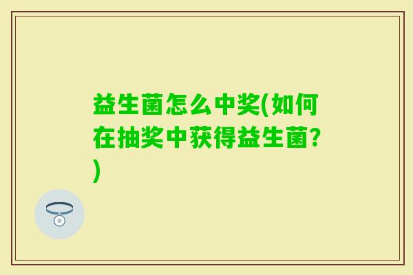 益生菌怎么中奖(如何在抽奖中获得益生菌?) 益生菌怎么中奖(如何在抽奖中获得益生菌?)