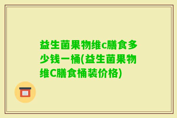 益生菌果物维c膳食多少钱一桶(益生菌果物维C膳食桶装价格) 益生菌果物维c膳食多少钱一桶(益生菌果物维C膳食桶装价格)
