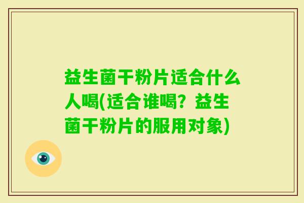 益生菌干粉片适合什么人喝(适合谁喝?益生菌干粉片的服用对象) 益生菌干粉片适合什么人喝(适合谁喝?益生菌干粉片的服用对象)
