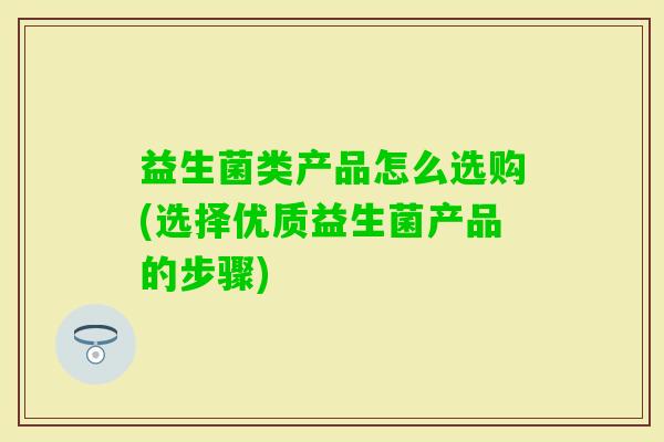 益生菌类产品怎么选购(选择优质益生菌产品的步骤) 益生菌类产品怎么选购(选择优质益生菌产品的步骤)