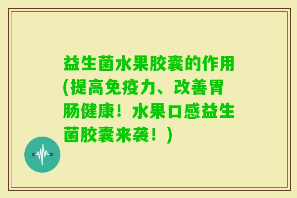 益生菌水果胶囊的作用(提高力、改善健康！水果口感益生菌胶囊来袭！)