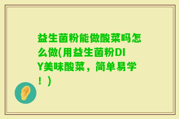 益生菌粉能做酸菜吗怎么做(用益生菌粉DIY美味酸菜,简单易学!) 益生菌粉能做酸菜吗怎么做(用益生菌粉DIY美味酸菜,简单易学!)