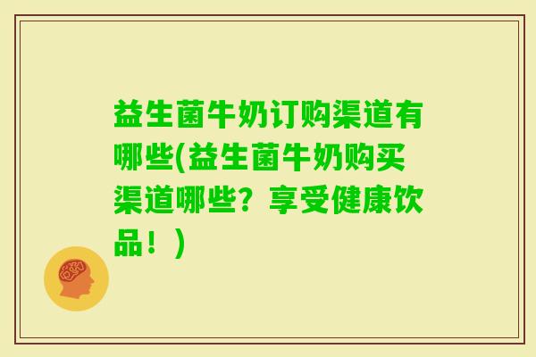 益生菌牛奶订购渠道有哪些(益生菌牛奶购买渠道哪些?享受健康饮品!) 益生菌牛奶订购渠道有哪些(益生菌牛奶购买渠道哪些?享受健康饮品!)