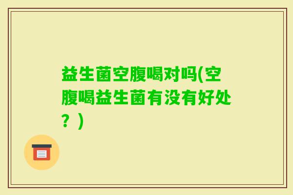 益生菌空腹喝对吗(空腹喝益生菌有没有好处?) 益生菌空腹喝对吗(空腹喝益生菌有没有好处?)