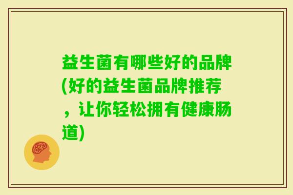 益生菌有哪些好的品牌(好的益生菌品牌推荐,让你轻松拥有健康肠道) 益生菌有哪些好的品牌(好的益生菌品牌推荐,让你轻松拥有健康肠道)