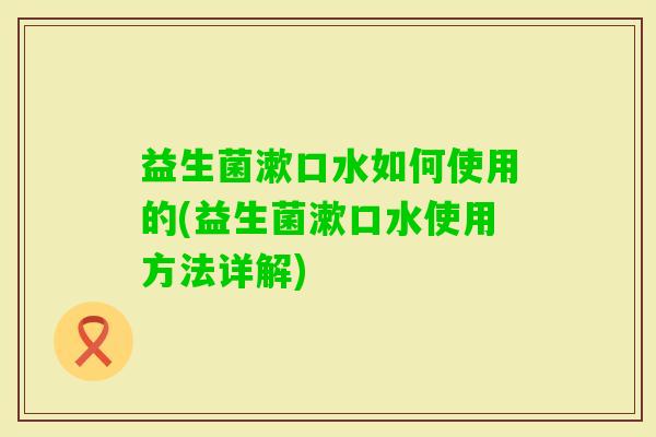益生菌漱口水如何使用的(益生菌漱口水使用方法详解)